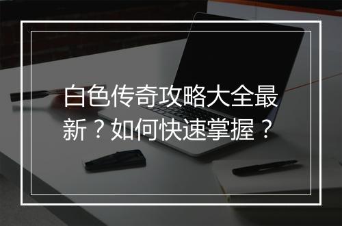 白色传奇攻略大全最新？如何快速掌握？