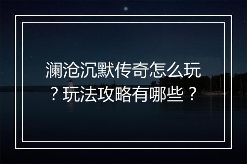澜沧沉默传奇怎么玩？玩法攻略有哪些？