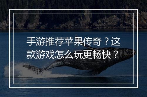 手游推荐苹果传奇？这款游戏怎么玩更畅快？