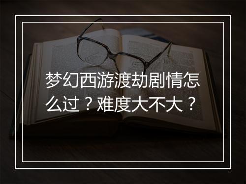 梦幻西游渡劫剧情怎么过？难度大不大？