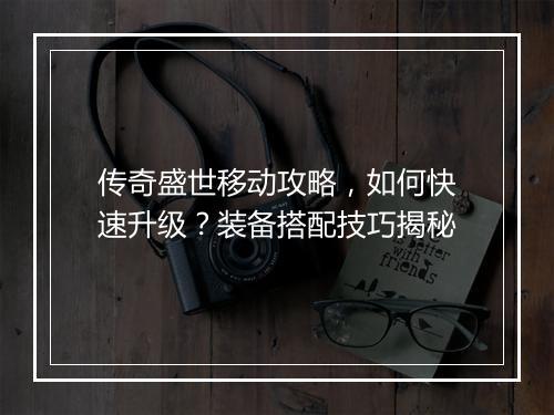 传奇盛世移动攻略，如何快速升级？装备搭配技巧揭秘