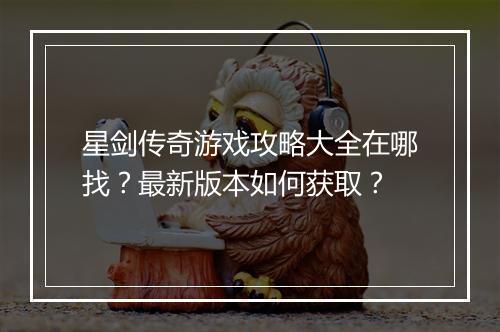 星剑传奇游戏攻略大全在哪找？最新版本如何获取？