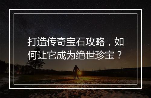 打造传奇宝石攻略，如何让它成为绝世珍宝？