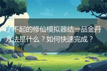了不起的修仙模拟器结一品金丹方法是什么？如何快速完成？