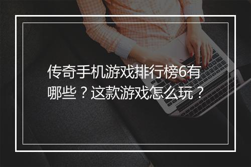 传奇手机游戏排行榜6有哪些？这款游戏怎么玩？
