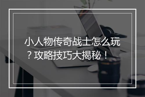 小人物传奇战士怎么玩？攻略技巧大揭秘！