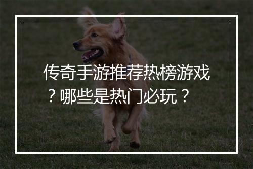 传奇手游推荐热榜游戏？哪些是热门必玩？