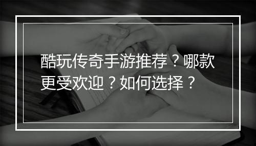 酷玩传奇手游推荐？哪款更受欢迎？如何选择？