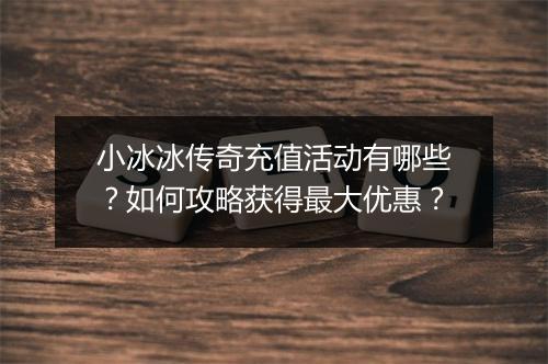 小冰冰传奇充值活动有哪些？如何攻略获得最大优惠？