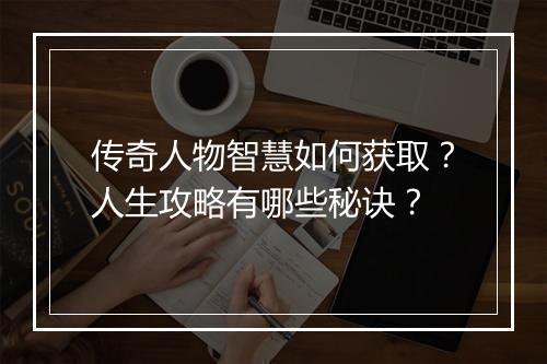传奇人物智慧如何获取？人生攻略有哪些秘诀？