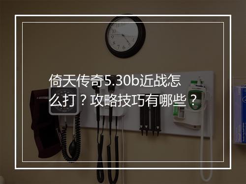 倚天传奇5.30b近战怎么打？攻略技巧有哪些？