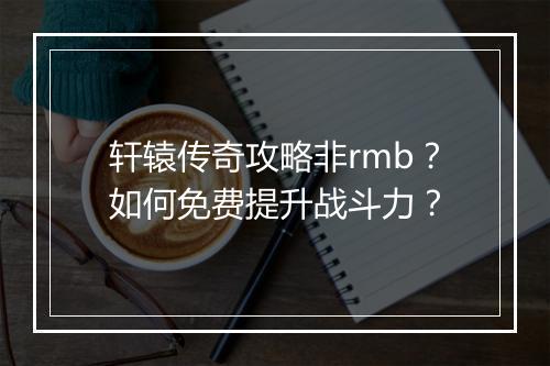 轩辕传奇攻略非rmb？如何免费提升战斗力？