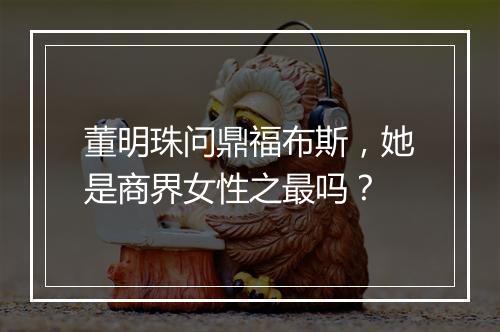 董明珠问鼎福布斯，她是商界女性之最吗？