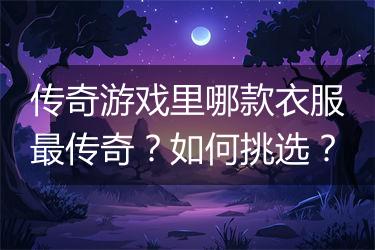 传奇游戏里哪款衣服最传奇？如何挑选？
