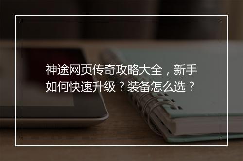 神途网页传奇攻略大全，新手如何快速升级？装备怎么选？