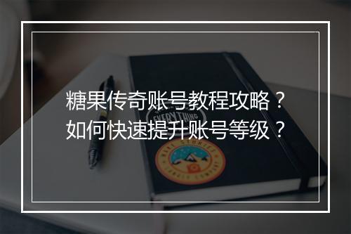 糖果传奇账号教程攻略？如何快速提升账号等级？