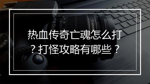 热血传奇亡魂怎么打？打怪攻略有哪些？