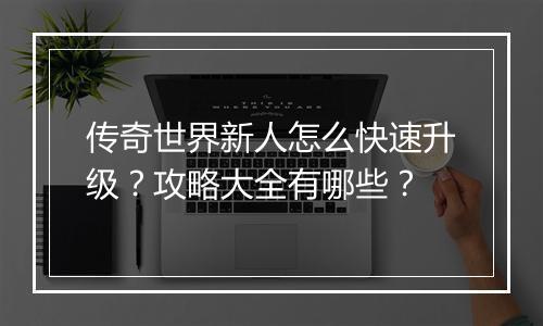 传奇世界新人怎么快速升级？攻略大全有哪些？