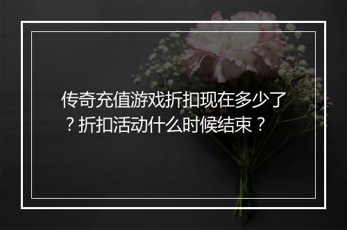 传奇充值游戏折扣现在多少了？折扣活动什么时候结束？