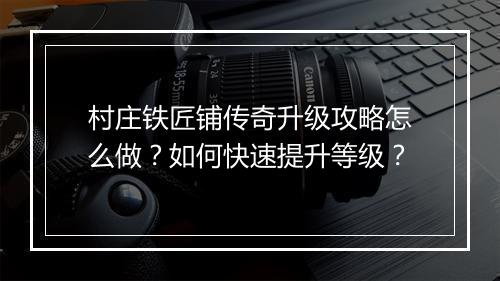 村庄铁匠铺传奇升级攻略怎么做？如何快速提升等级？