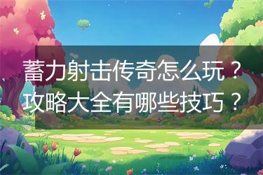 蓄力射击传奇怎么玩？攻略大全有哪些技巧？