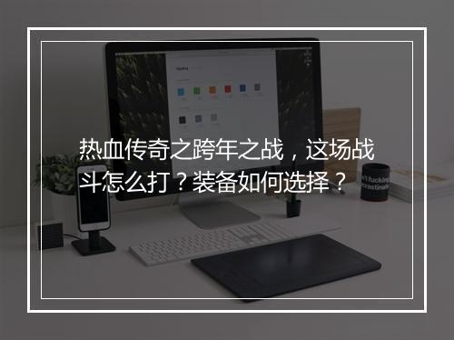 热血传奇之跨年之战，这场战斗怎么打？装备如何选择？