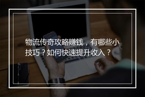 物流传奇攻略赚钱，有哪些小技巧？如何快速提升收入？