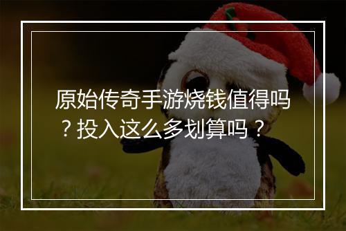 原始传奇手游烧钱值得吗？投入这么多划算吗？