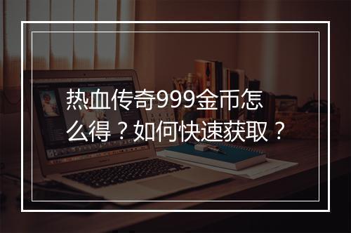 热血传奇999金币怎么得？如何快速获取？