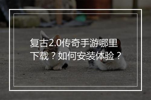 复古2.0传奇手游哪里下载？如何安装体验？