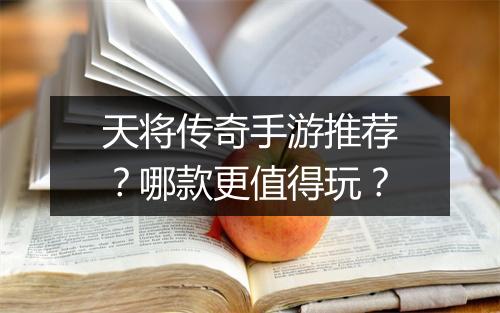 天将传奇手游推荐？哪款更值得玩？