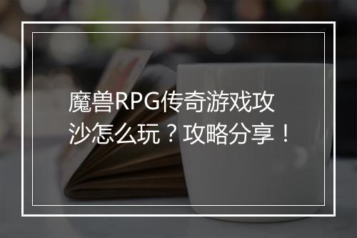 魔兽RPG传奇游戏攻沙怎么玩？攻略分享！