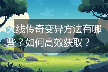 火线传奇变异方法有哪些？如何高效获取？
