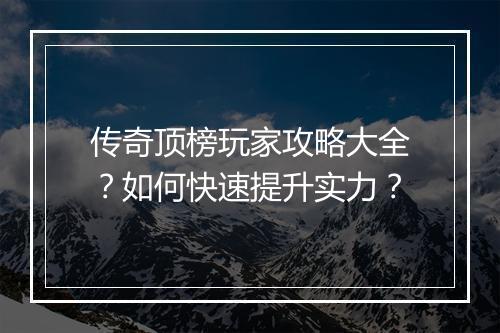 传奇顶榜玩家攻略大全？如何快速提升实力？