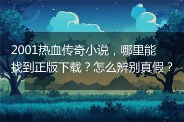 2001热血传奇小说，哪里能找到正版下载？怎么辨别真假？