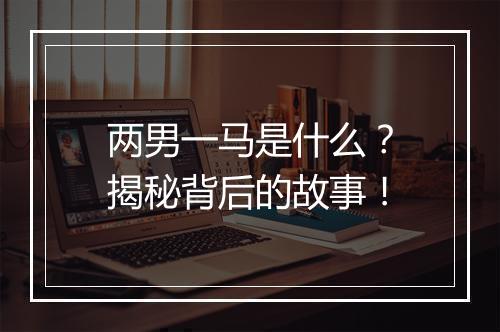 两男一马是什么？揭秘背后的故事！