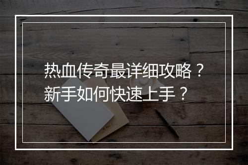 热血传奇最详细攻略？新手如何快速上手？