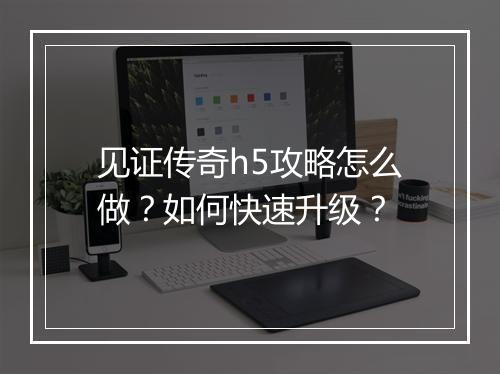 见证传奇h5攻略怎么做？如何快速升级？