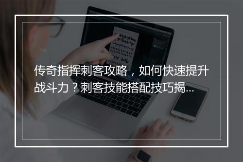 传奇指挥刺客攻略，如何快速提升战斗力？刺客技能搭配技巧揭秘