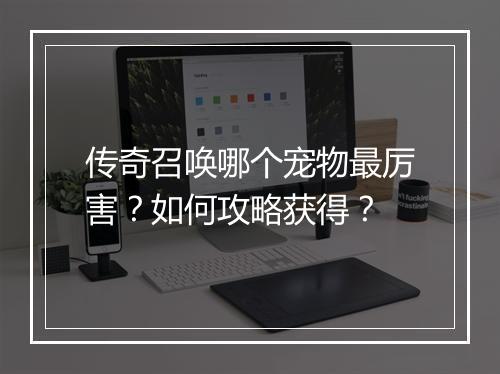 传奇召唤哪个宠物最厉害？如何攻略获得？