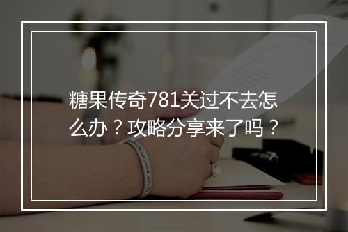 糖果传奇781关过不去怎么办？攻略分享来了吗？