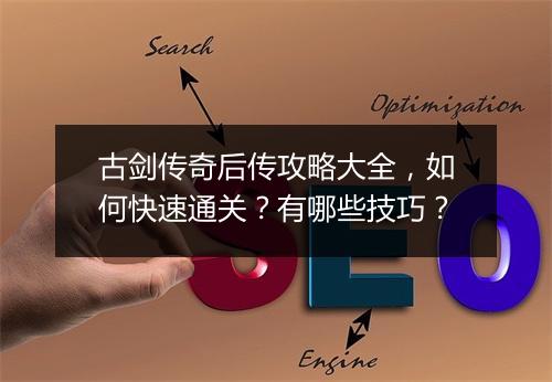 古剑传奇后传攻略大全，如何快速通关？有哪些技巧？