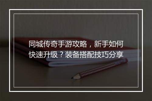 同城传奇手游攻略，新手如何快速升级？装备搭配技巧分享
