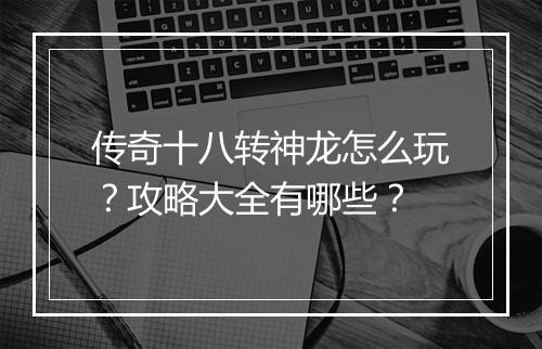 传奇十八转神龙怎么玩？攻略大全有哪些？