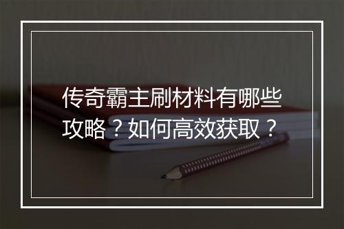 传奇霸主刷材料有哪些攻略？如何高效获取？