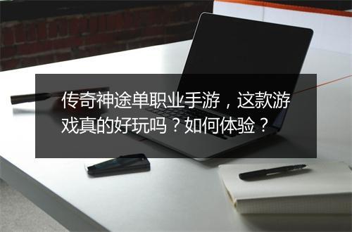 传奇神途单职业手游，这款游戏真的好玩吗？如何体验？