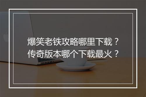 爆笑老铁攻略哪里下载？传奇版本哪个下载最火？
