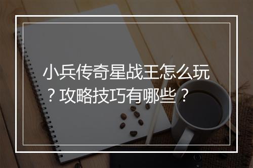 小兵传奇星战王怎么玩？攻略技巧有哪些？
