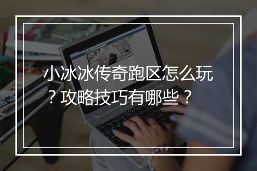 小冰冰传奇跑区怎么玩？攻略技巧有哪些？