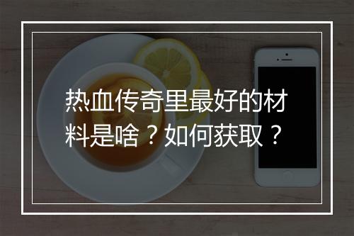 热血传奇里最好的材料是啥？如何获取？